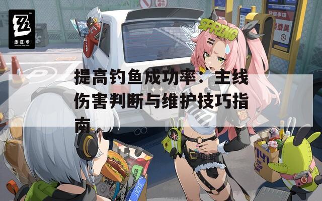提高钓鱼成功率：主线伤害判断与维护技巧指南