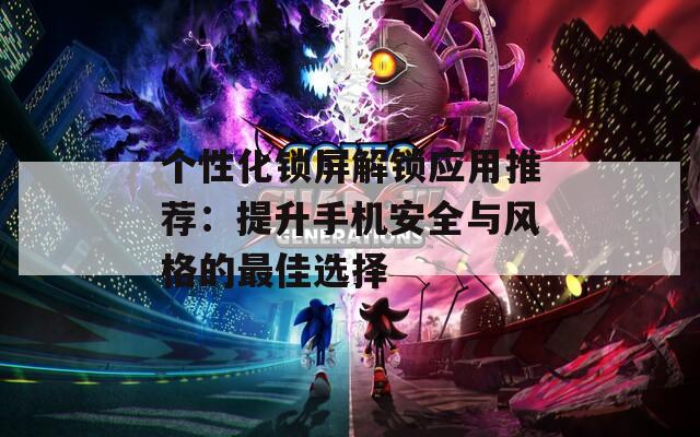 个性化锁屏解锁应用推荐：提升手机安全与风格的最佳选择