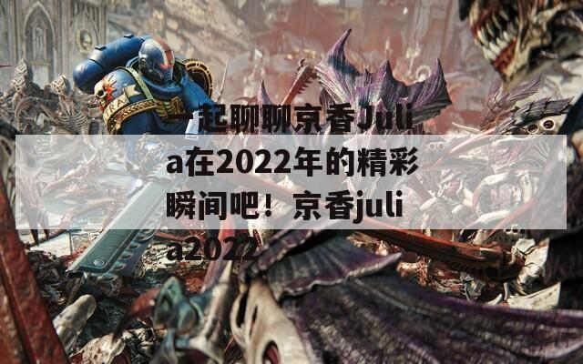 一起聊聊京香Julia在2022年的精彩瞬间吧！京香julia2022