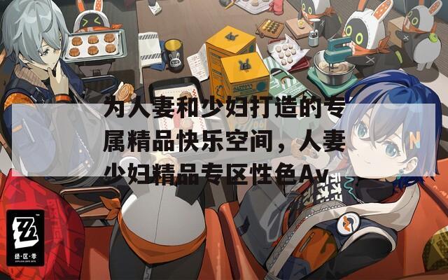 为人妻和少妇打造的专属精品快乐空间，人妻少妇精品专区性色Av