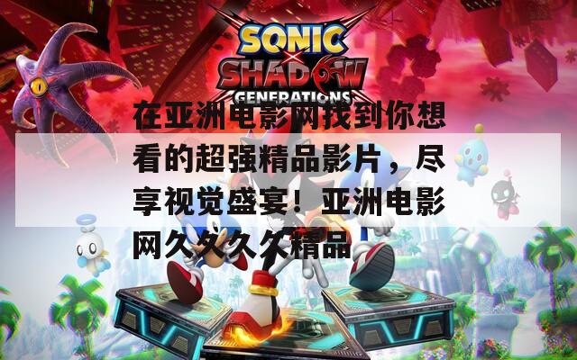 在亚洲电影网找到你想看的超强精品影片，尽享视觉盛宴！亚洲电影网久久久久精品
