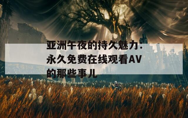 亚洲午夜的持久魅力：永久免费在线观看AV的那些事儿