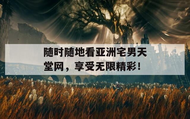 随时随地看亚洲宅男天堂网，享受无限精彩！