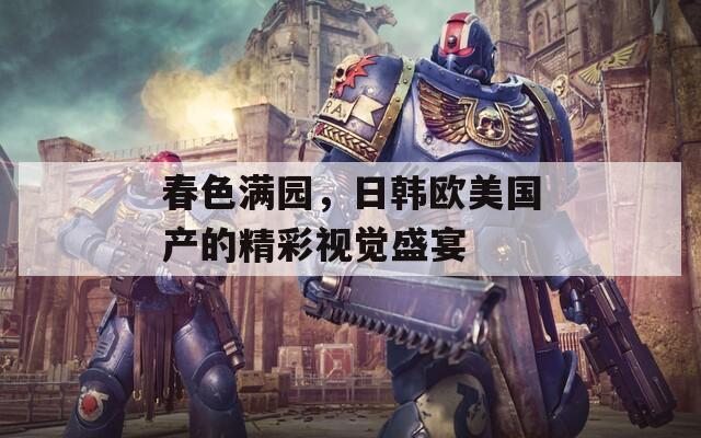 春色满园，日韩欧美国产的精彩视觉盛宴
