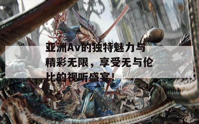 亚洲Av的独特魅力与精彩无限，享受无与伦比的视听盛宴！