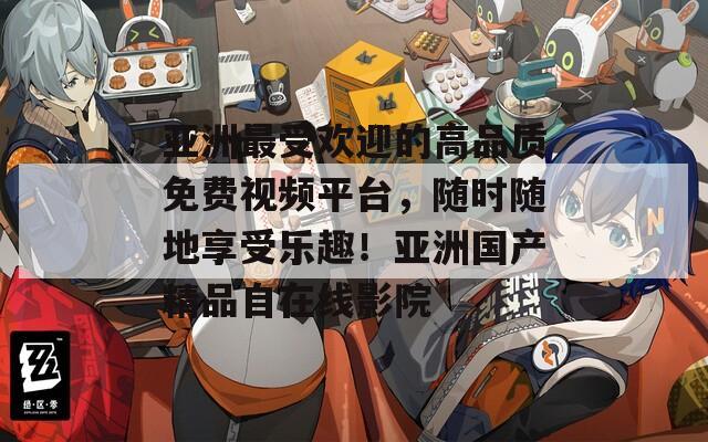 亚洲最受欢迎的高品质免费视频平台，随时随地享受乐趣！亚洲国产精品自在线影院