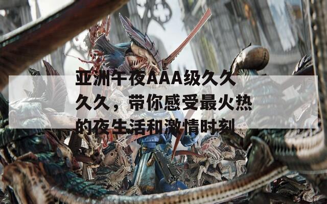 亚洲午夜AAA级久久久久，带你感受最火热的夜生活和激情时刻