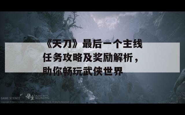 《天刀》最后一个主线任务攻略及奖励解析，助你畅玩武侠世界