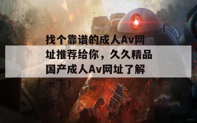 找个靠谱的成人Av网址推荐给你，久久精品国产成人Av网址了解一下！