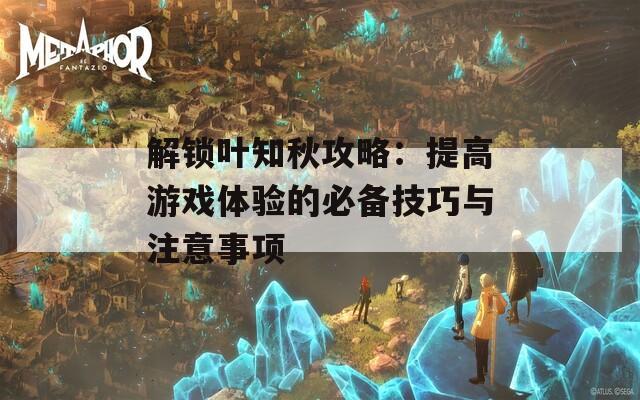 解锁叶知秋攻略：提高游戏体验的必备技巧与注意事项