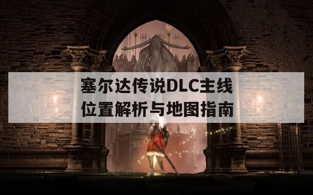 塞尔达传说DLC主线位置解析与地图指南