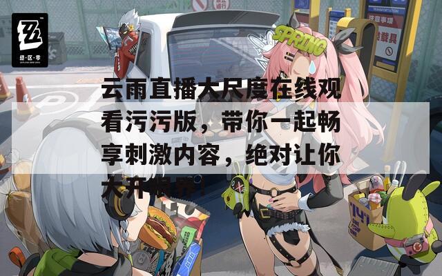 云雨直播大尺度在线观看污污版，带你一起畅享刺激内容，绝对让你大开眼界！