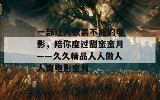 一部让人欲罢不能的电影，陪你度过甜蜜蜜月——久久精品人人做人人爽电影蜜月