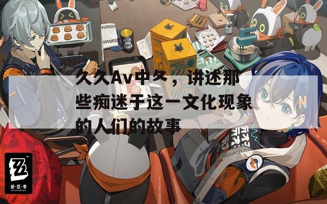 久久Av中夂，讲述那些痴迷于这一文化现象的人们的故事
