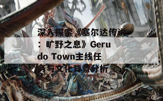 深入探索《塞尔达传说：旷野之息》Gerudo Town主线任务与文化背景分析