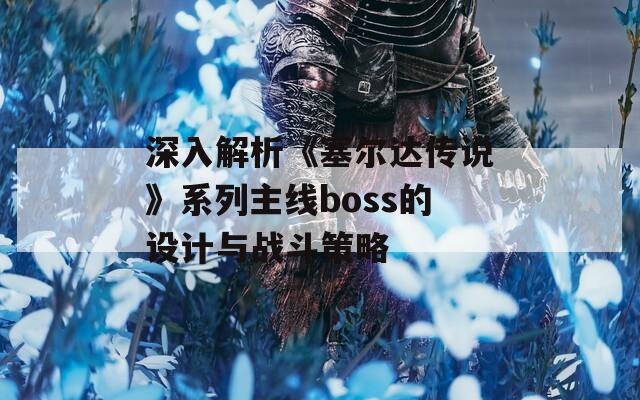 深入解析《塞尔达传说》系列主线boss的设计与战斗策略