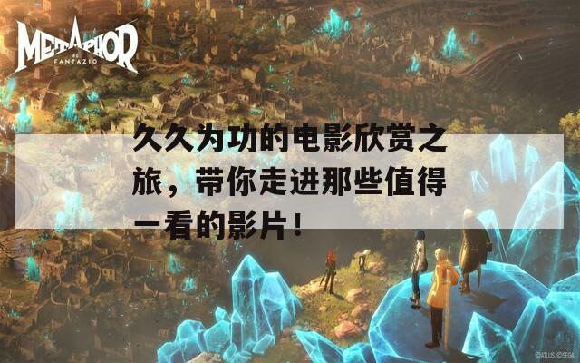 久久为功的电影欣赏之旅，带你走进那些值得一看的影片！
