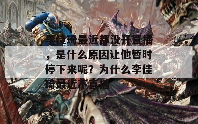 李佳琦最近都没开直播，是什么原因让他暂时停下来呢？为什么李佳琦最近不直播