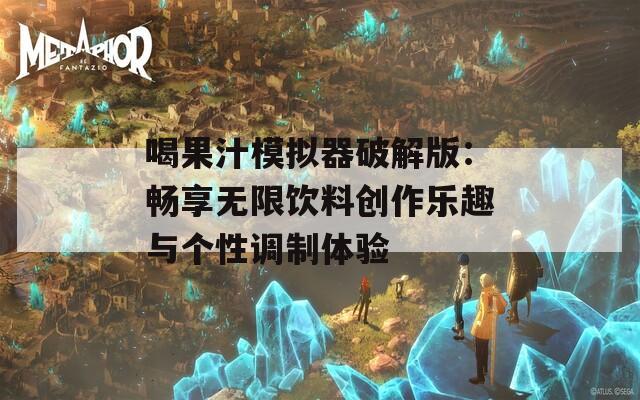 喝果汁模拟器破解版：畅享无限饮料创作乐趣与个性调制体验