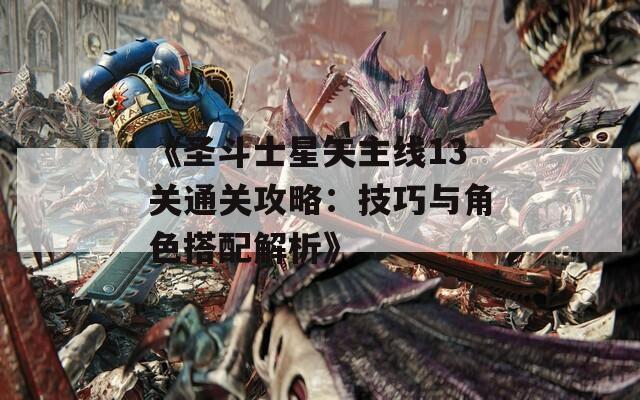 《圣斗士星矢主线13关通关攻略：技巧与角色搭配解析》