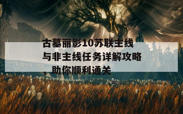 古墓丽影10苏联主线与非主线任务详解攻略，助你顺利通关