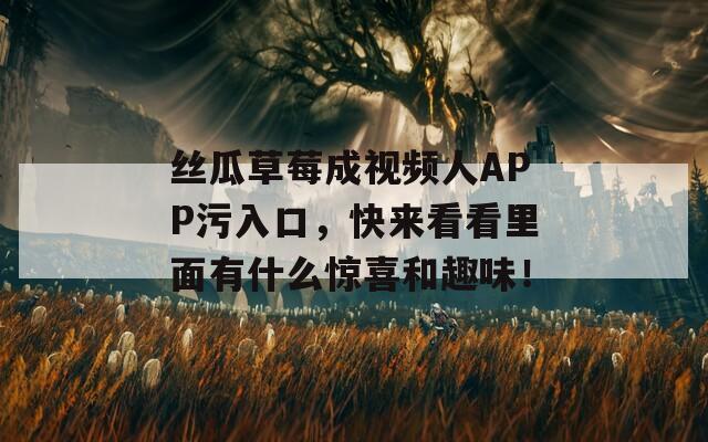 丝瓜草莓成视频人APP污入口，快来看看里面有什么惊喜和趣味！