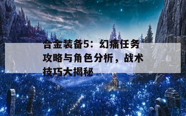 合金装备5：幻痛任务攻略与角色分析，战术技巧大揭秘