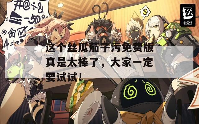 这个丝瓜茄子污免费版真是太棒了，大家一定要试试！