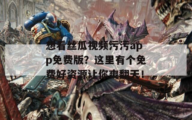 想看丝瓜视频污污app免费版？这里有个免费好资源让你爽翻天！