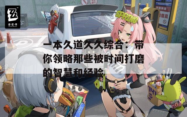 一本久道久久综合：带你领略那些被时间打磨的智慧和经验