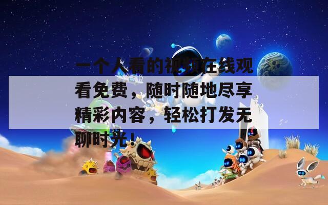 一个人看的视频在线观看免费，随时随地尽享精彩内容，轻松打发无聊时光！