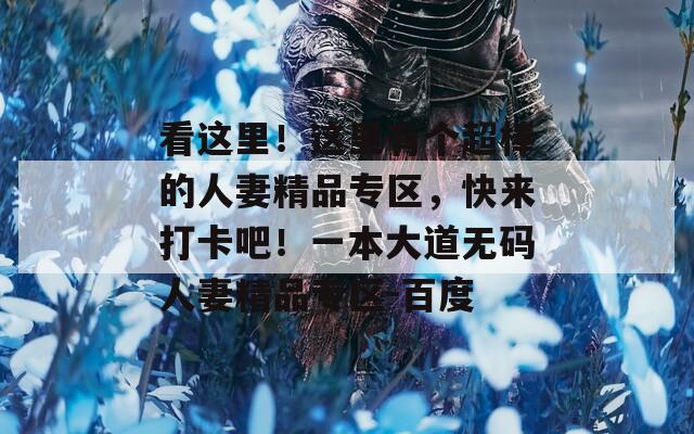 看这里！这里有个超棒的人妻精品专区，快来打卡吧！一本大道无码人妻精品专区-百度