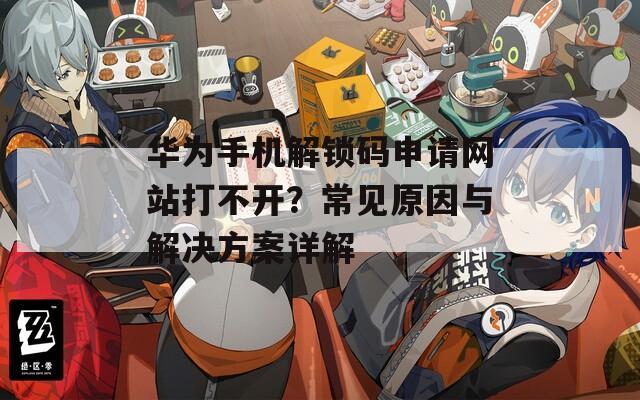 华为手机解锁码申请网站打不开？常见原因与解决方案详解