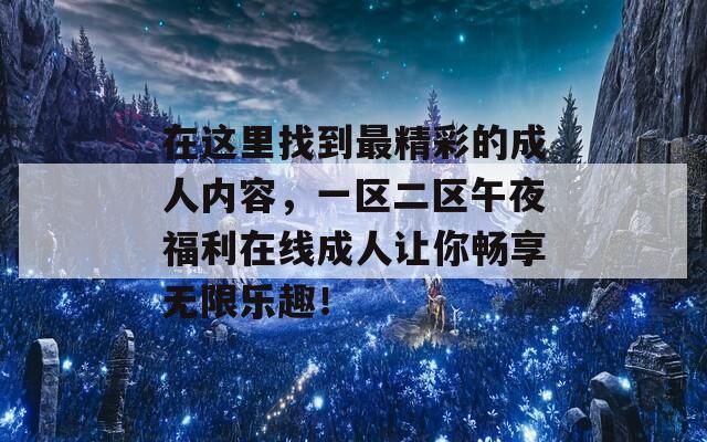 在这里找到最精彩的成人内容，一区二区午夜福利在线成人让你畅享无限乐趣！