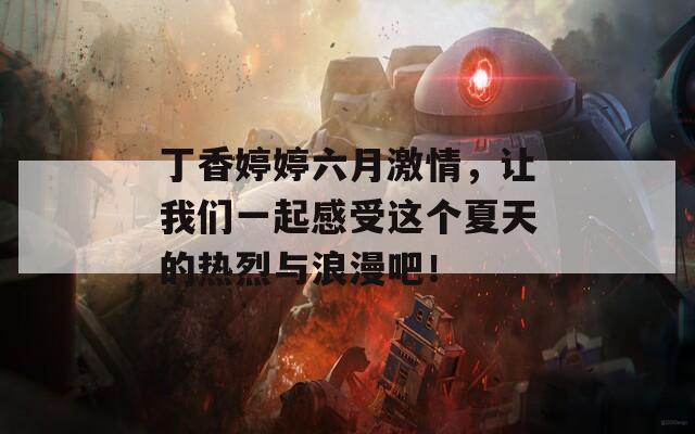 丁香婷婷六月激情，让我们一起感受这个夏天的热烈与浪漫吧！