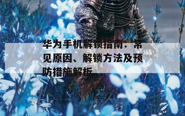 华为手机解锁指南：常见原因、解锁方法及预防措施解析