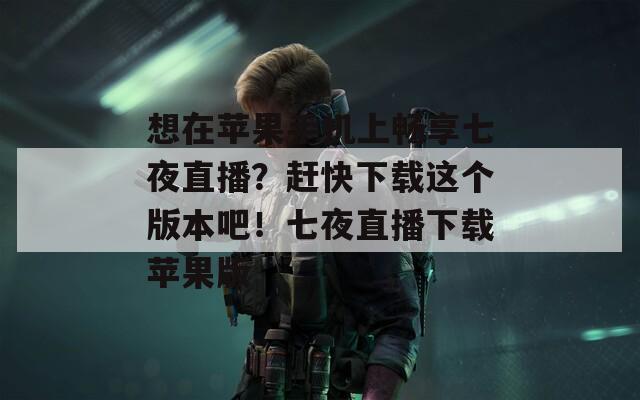 想在苹果手机上畅享七夜直播？赶快下载这个版本吧！七夜直播下载苹果版