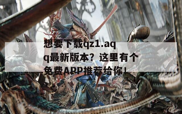 想要下载qz1.aqq最新版本？这里有个免费APP推荐给你！