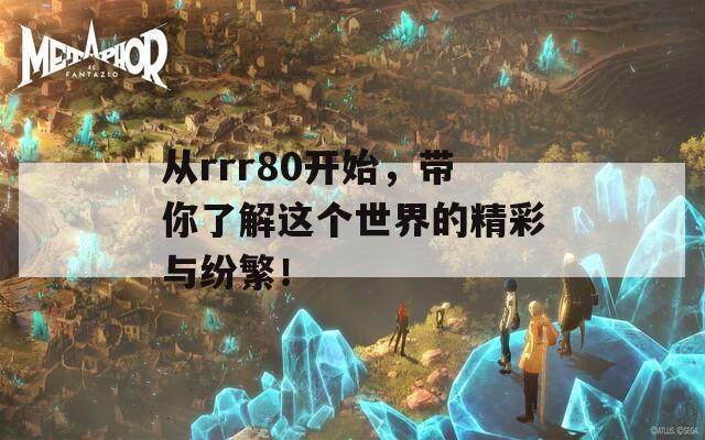 从rrr80开始，带你了解这个世界的精彩与纷繁！