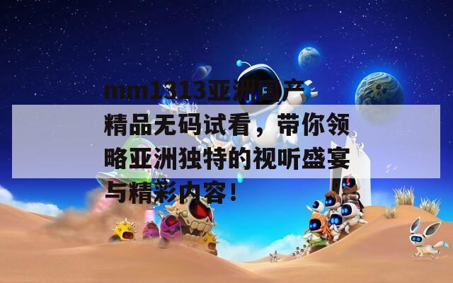 mm1313亚洲国产精品无码试看，带你领略亚洲独特的视听盛宴与精彩内容！