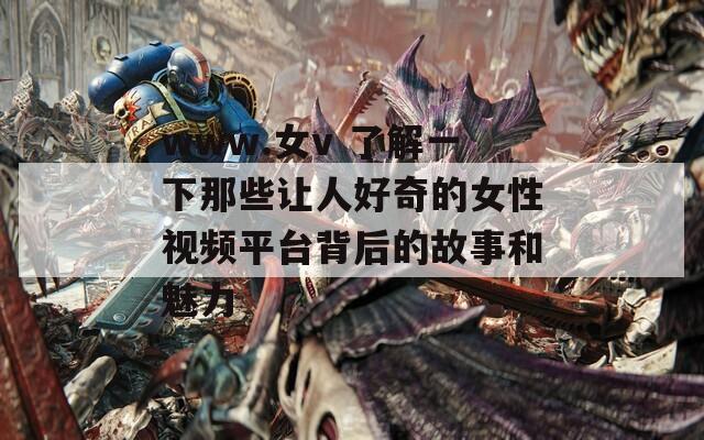 www.女v 了解一下那些让人好奇的女性视频平台背后的故事和魅力