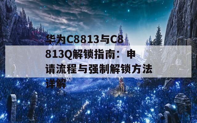 华为C8813与C8813Q解锁指南：申请流程与强制解锁方法详解