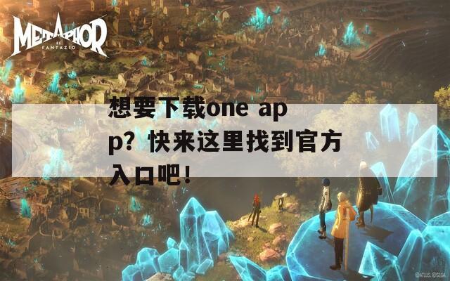 想要下载one app？快来这里找到官方入口吧！