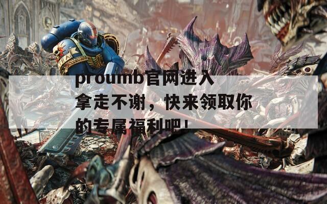 proumb官网进入拿走不谢，快来领取你的专属福利吧！