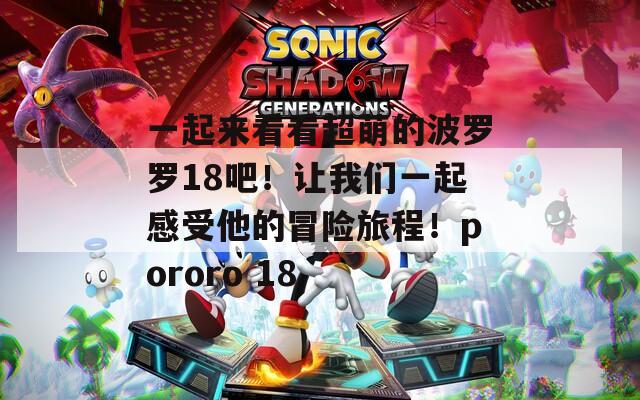 一起来看看超萌的波罗罗18吧！让我们一起感受他的冒险旅程！pororo 18