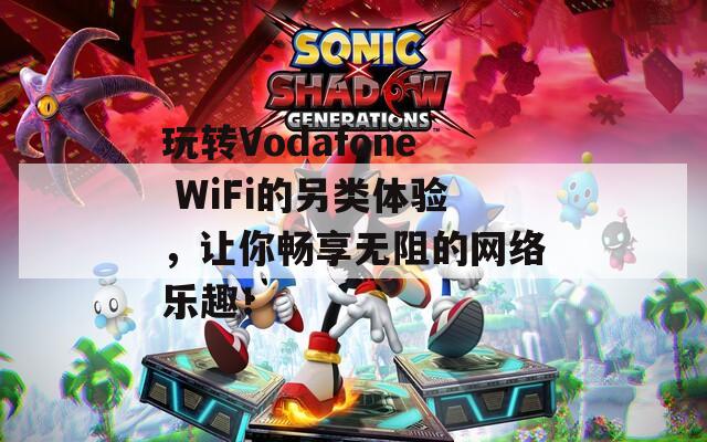 玩转Vodafone WiFi的另类体验，让你畅享无阻的网络乐趣！