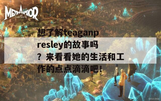 想了解teaganpresley的故事吗？来看看她的生活和工作的点点滴滴吧！