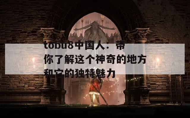 tobu8中国人：带你了解这个神奇的地方和它的独特魅力