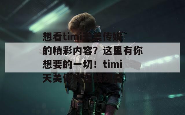想看timi天美传媒的精彩内容？这里有你想要的一切！timi天美传媒在线观看