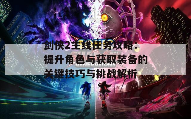 剑侠2主线任务攻略：提升角色与获取装备的关键技巧与挑战解析